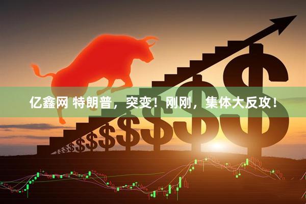 亿鑫网 特朗普，突变！刚刚，集体大反攻！