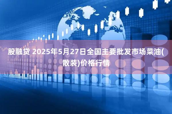 股融贷 2025年5月27日全国主要批发市场菜油(散装)价格行情