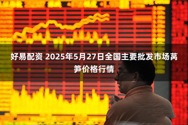 好易配资 2025年5月27日全国主要批发市场莴笋价格行情
