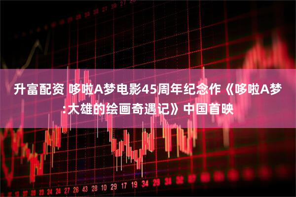 升富配资 哆啦A梦电影45周年纪念作《哆啦A梦:大雄的绘画奇遇记》中国首映