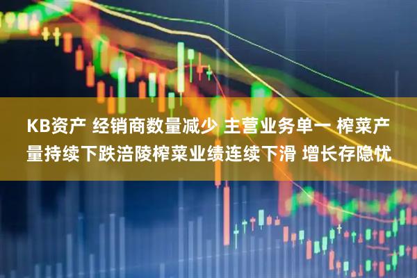 KB资产 经销商数量减少 主营业务单一 榨菜产量持续下跌涪陵榨菜业绩连续下滑 增长存隐忧