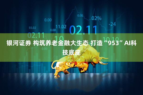 银河证券 构筑养老金融大生态 打造“953”AI科技底座