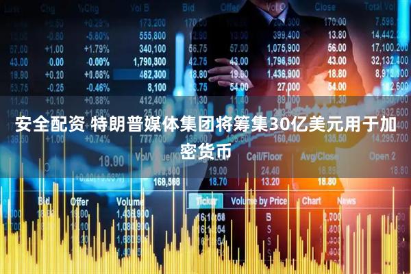 安全配资 特朗普媒体集团将筹集30亿美元用于加密货币