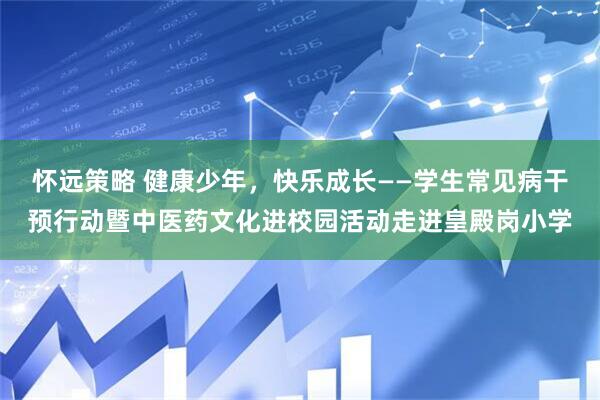 怀远策略 健康少年，快乐成长——学生常见病干预行动暨中医药文化进校园活动走进皇殿岗小学