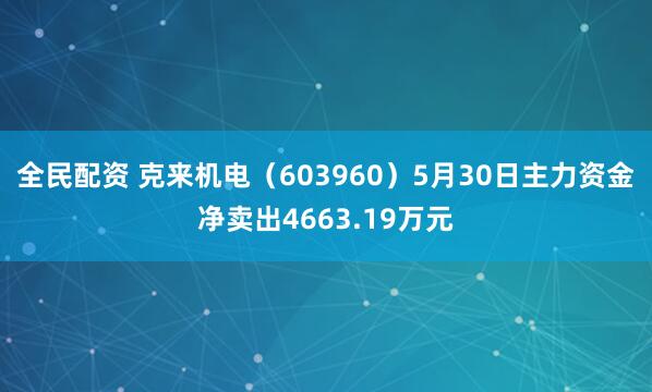 全民配资 克来机电（603960）5月30日主力资金净卖出4663.19万元