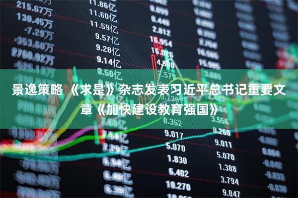 景逸策略 《求是》杂志发表习近平总书记重要文章《加快建设教育强国》