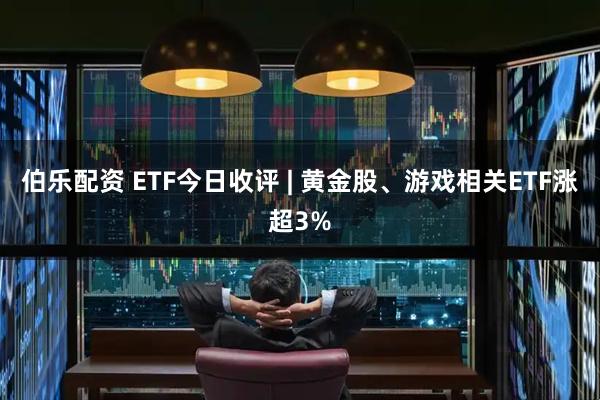 伯乐配资 ETF今日收评 | 黄金股、游戏相关ETF涨超3%