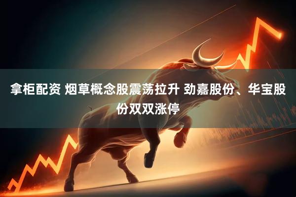 拿柜配资 烟草概念股震荡拉升 劲嘉股份、华宝股份双双涨停