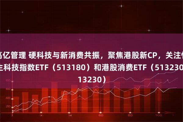 高亿管理 硬科技与新消费共振，聚焦港股新CP，关注恒生科技指数ETF（513180）和港股消费ETF（513230）