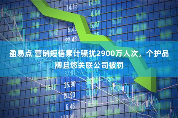 盈易点 营销短信累计骚扰2900万人次，个护品牌且悠关联公司被罚