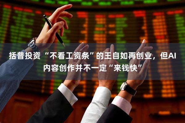 括普投资 “不看工资条”的王自如再创业，但AI内容创作并不一定“来钱快”