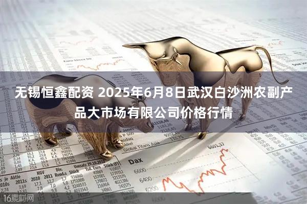 无锡恒鑫配资 2025年6月8日武汉白沙洲农副产品大市场有限公司价格行情