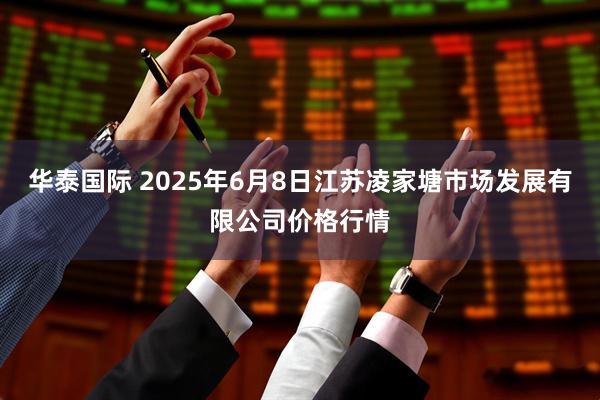 华泰国际 2025年6月8日江苏凌家塘市场发展有限公司价格行情