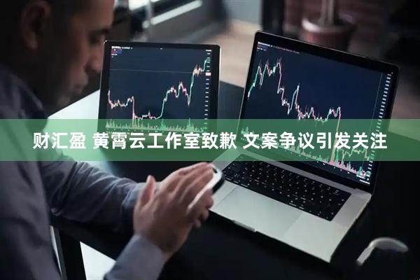 财汇盈 黄霄云工作室致歉 文案争议引发关注