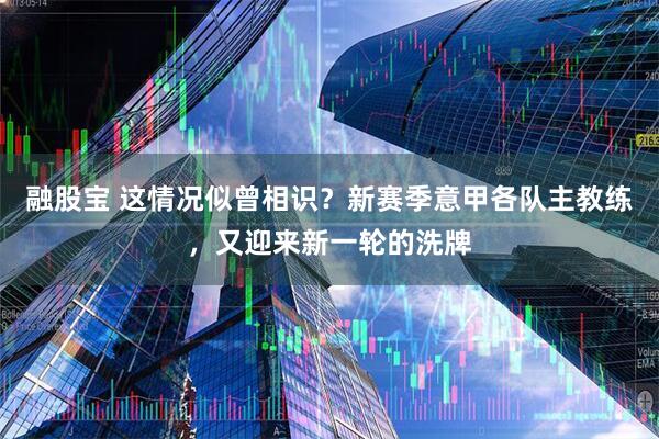 融股宝 这情况似曾相识？新赛季意甲各队主教练，又迎来新一轮的洗牌