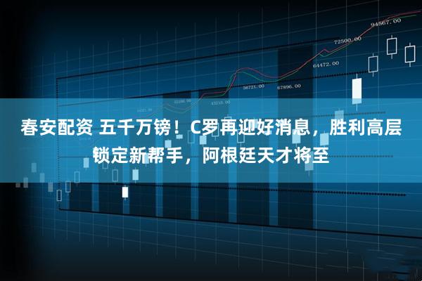 春安配资 五千万镑！C罗再迎好消息，胜利高层锁定新帮手，阿根廷天才将至