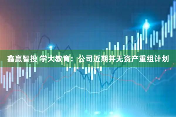 鑫赢智投 学大教育：公司近期并无资产重组计划