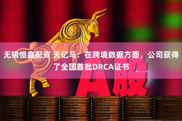 无锡恒鑫配资 天亿马：在跨境数据方面，公司获得了全国首批DRCA证书