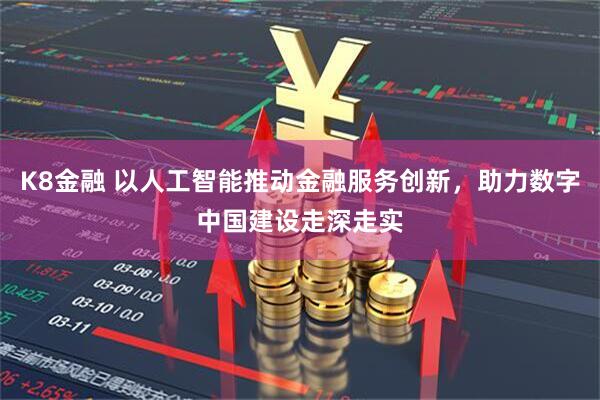 K8金融 以人工智能推动金融服务创新，助力数字中国建设走深走实