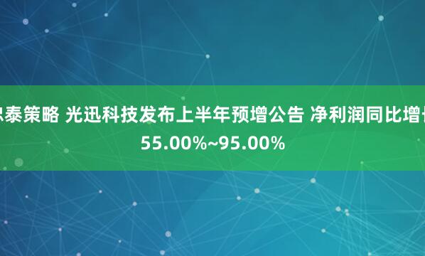 忠泰策略 光迅科技发布上半年预增公告 净利润同比增长55.00%~95.00%