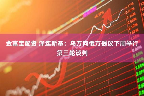 金富宝配资 泽连斯基：乌方向俄方提议下周举行第三轮谈判
