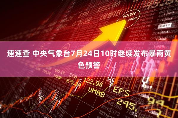 速速查 中央气象台7月24日10时继续发布暴雨黄色预警