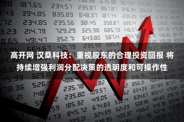高开网 汉桑科技：重视股东的合理投资回报 将持续增强利润分配决策的透明度和可操作性