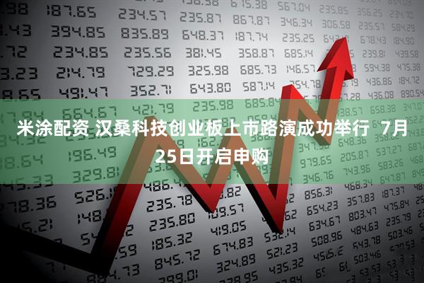 米涂配资 汉桑科技创业板上市路演成功举行  7月25日开启申购