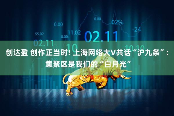 创达盈 创作正当时! 上海网络大V共话“沪九条”: 集聚区是我们的“白月光”