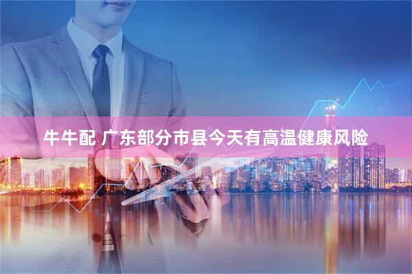 牛牛配 广东部分市县今天有高温健康风险