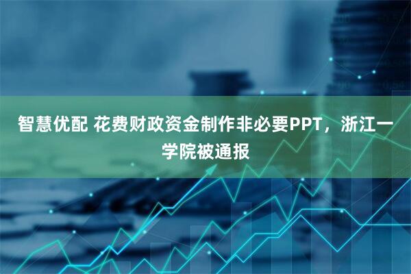 智慧优配 花费财政资金制作非必要PPT，浙江一学院被通报