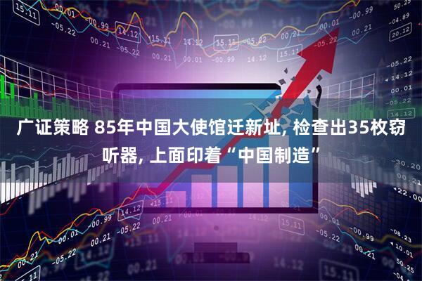 广证策略 85年中国大使馆迁新址, 检查出35枚窃听器, 上面印着“中国制造”
