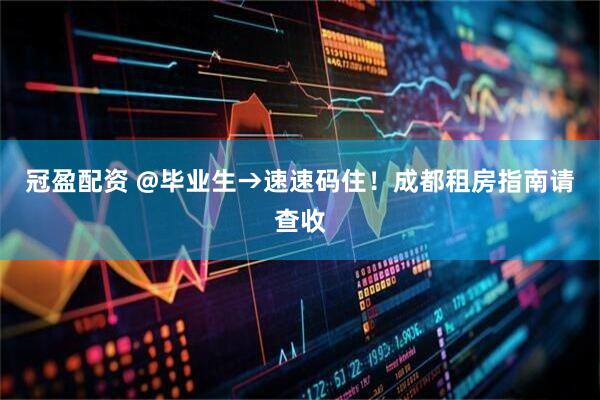 冠盈配资 @毕业生→速速码住！成都租房指南请查收