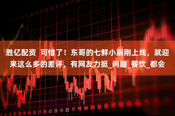 胜亿配资  可惜了！东哥的七鲜小厨刚上线，就迎来这么多的差评，有网友力挺_问题_餐饮_都会