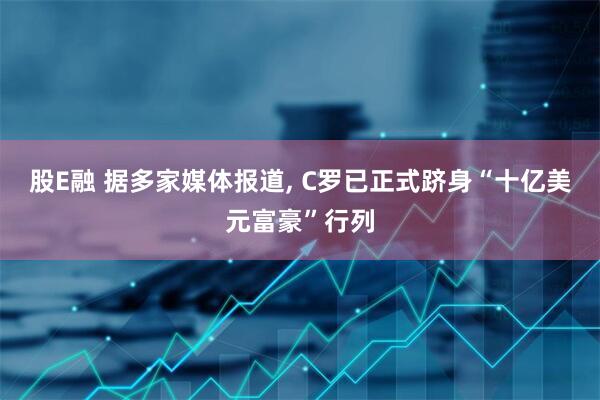 股E融 据多家媒体报道, C罗已正式跻身“十亿美元富豪”行列