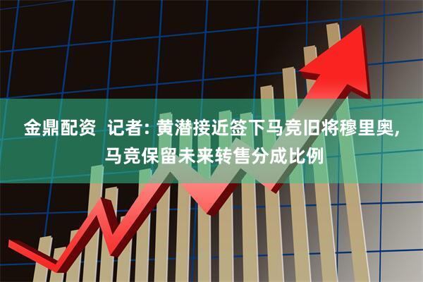 金鼎配资  记者: 黄潜接近签下马竞旧将穆里奥, 马竞保留未来转售分成比例