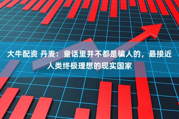 大牛配资 丹麦：童话里并不都是骗人的，最接近人类终极理想的现实国家