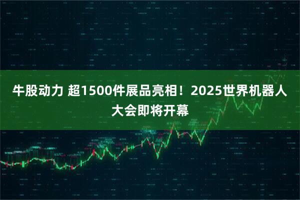 牛股动力 超1500件展品亮相！2025世界机器人大会即将开幕