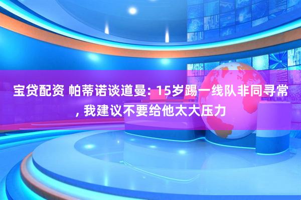 宝贷配资 帕蒂诺谈道曼: 15岁踢一线队非同寻常, 我建议不要给他太大压力