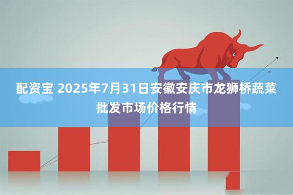配资宝 2025年7月31日安徽安庆市龙狮桥蔬菜批发市场价格行情