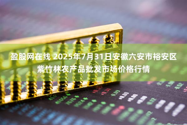 盈股网在线 2025年7月31日安徽六安市裕安区紫竹林农产品批发市场价格行情