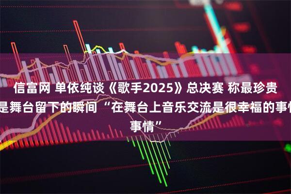 信富网 单依纯谈《歌手2025》总决赛 称最珍贵的是舞台留下的瞬间 “在舞台上音乐交流是很幸福的事情”