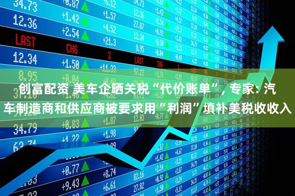 创富配资 美车企晒关税“代价账单”, 专家: 汽车制造商和供应商被要求用“利润”填补美税收收入
