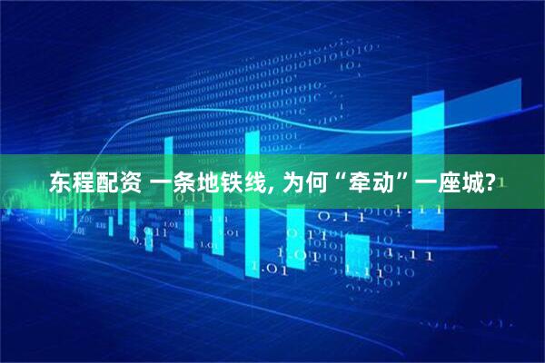 东程配资 一条地铁线, 为何“牵动”一座城?