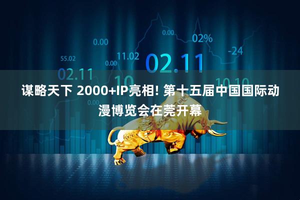 谋略天下 2000+IP亮相! 第十五届中国国际动漫博览会在莞开幕