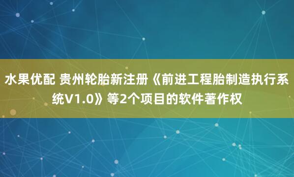 水果优配 贵州轮胎新注册《前进工程胎制造执行系统V1.0》等2个项目的软件著作权
