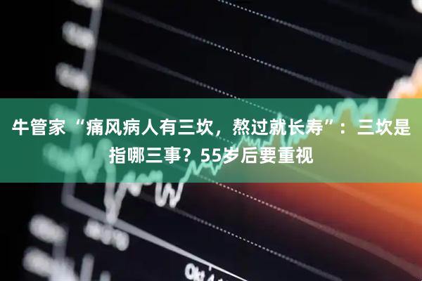 牛管家 “痛风病人有三坎，熬过就长寿”：三坎是指哪三事？55岁后要重视