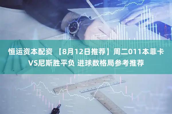 恒运资本配资 【8月12日推荐】周二011本菲卡VS尼斯胜平负 进球数格局参考推荐