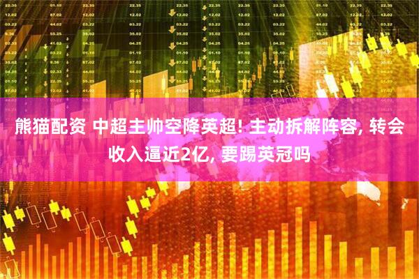 熊猫配资 中超主帅空降英超! 主动拆解阵容, 转会收入逼近2亿, 要踢英冠吗