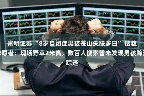 富明证券 “8岁自闭症男孩苍山失联多日” 搜救志愿者：现场野草2米高，数百人搜索暂未发现男孩踪迹